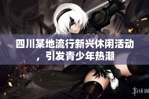 四川某地流行新兴休闲活动，引发青少年热潮