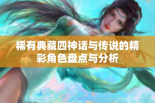 稀有典藏四神话与传说的精彩角色盘点与分析