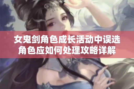 女鬼剑角色成长活动中误选角色应如何处理攻略详解