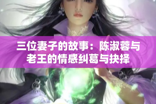三位妻子的故事：陈淑蓉与老王的情感纠葛与抉择