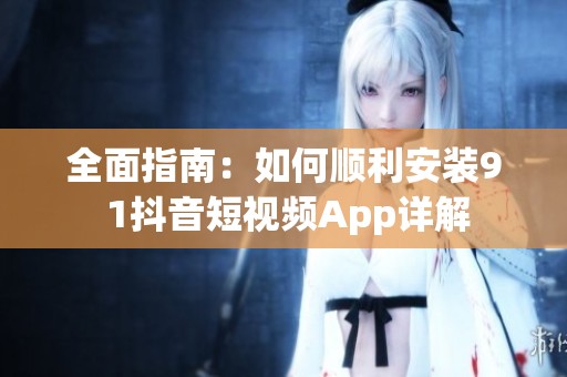 全面指南：如何顺利安装9 1抖音短视频App详解