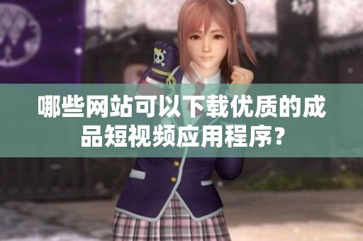 哪些网站可以下载优质的成品短视频应用程序？