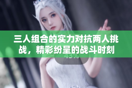 三人组合的实力对抗两人挑战，精彩纷呈的战斗时刻