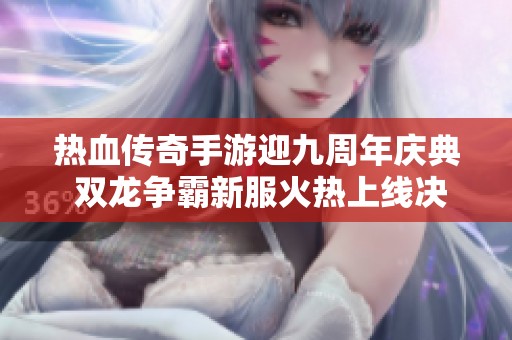 热血传奇手游迎九周年庆典 双龙争霸新服火热上线决战时刻来临