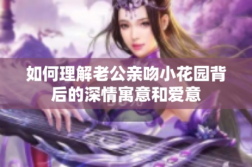 如何理解老公亲吻小花园背后的深情寓意和爱意