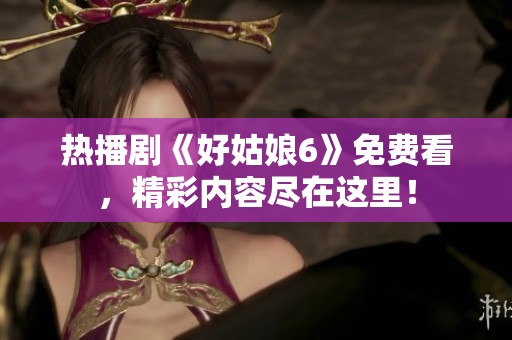 热播剧《好姑娘6》免费看，精彩内容尽在这里！