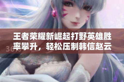 王者荣耀新崛起打野英雄胜率攀升，轻松压制韩信赵云