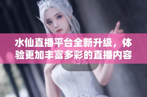 水仙直播平台全新升级，体验更加丰富多彩的直播内容
