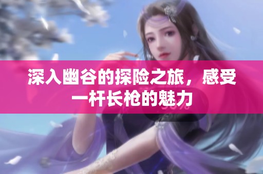 深入幽谷的探险之旅，感受一杆长枪的魅力