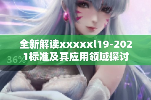 全新解读xxxxxl19-2021标准及其应用领域探讨