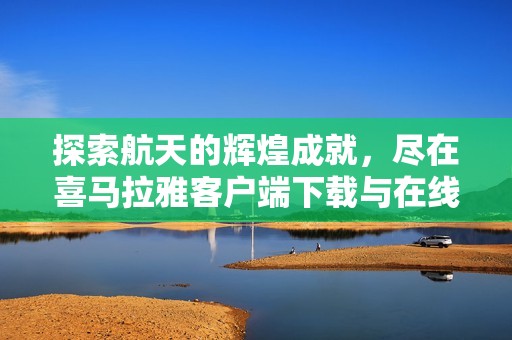 探索航天的辉煌成就，尽在喜马拉雅客户端下载与在线收听