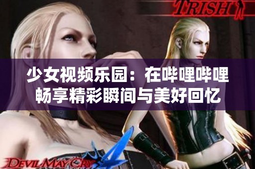 少女视频乐园：在哔哩哔哩畅享精彩瞬间与美好回忆