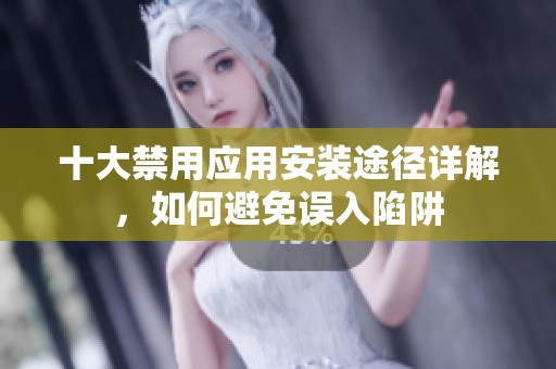 十大禁用应用安装途径详解，如何避免误入陷阱