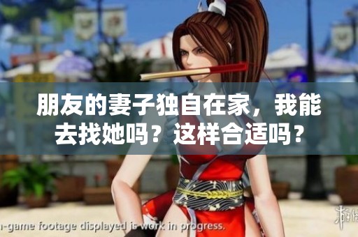 朋友的妻子独自在家，我能去找她吗？这样合适吗？