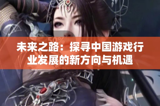 未来之路：探寻中国游戏行业发展的新方向与机遇