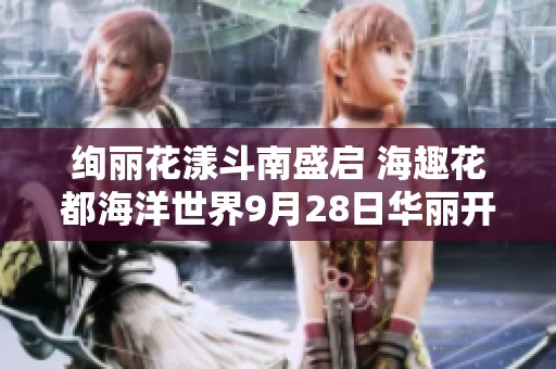 绚丽花漾斗南盛启 海趣花都海洋世界9月28日华丽开幕