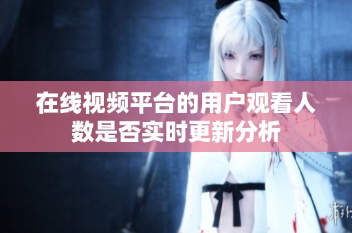 在线视频平台的用户观看人数是否实时更新分析