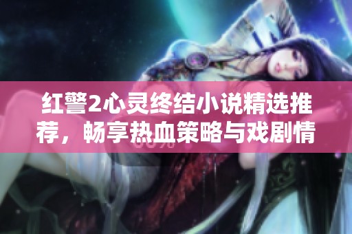 红警2心灵终结小说精选推荐，畅享热血策略与戏剧情感结合的精彩作品