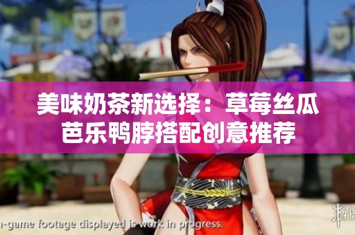 美味奶茶新选择：草莓丝瓜芭乐鸭脖搭配创意推荐