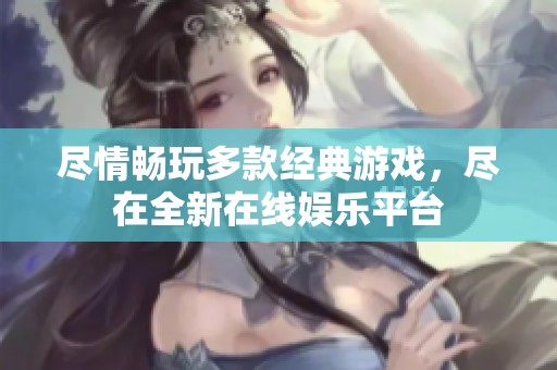 尽情畅玩多款经典游戏，尽在全新在线娱乐平台