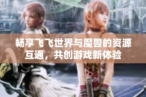畅享飞飞世界与魔兽的资源互通，共创游戏新体验