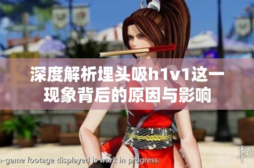 深度解析埋头吸h1v1这一现象背后的原因与影响