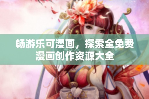 畅游乐可漫画，探索全免费漫画创作资源大全