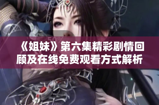 《姐妹》第六集精彩剧情回顾及在线免费观看方式解析