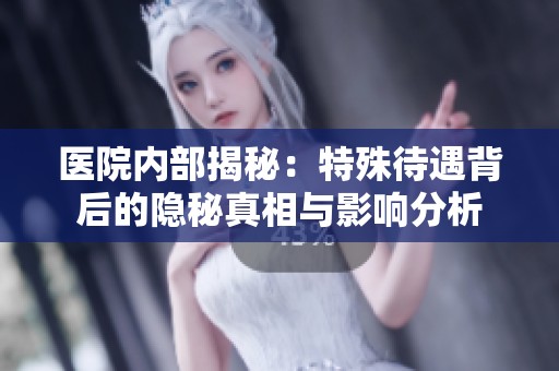 医院内部揭秘：特殊待遇背后的隐秘真相与影响分析