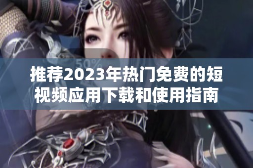 推荐2023年热门免费的短视频应用下载和使用指南