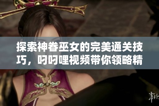 探索神眷巫女的完美通关技巧，叼叼哩视频带你领略精彩瞬间