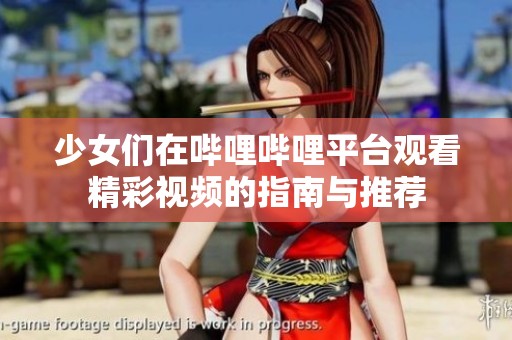 少女们在哔哩哔哩平台观看精彩视频的指南与推荐