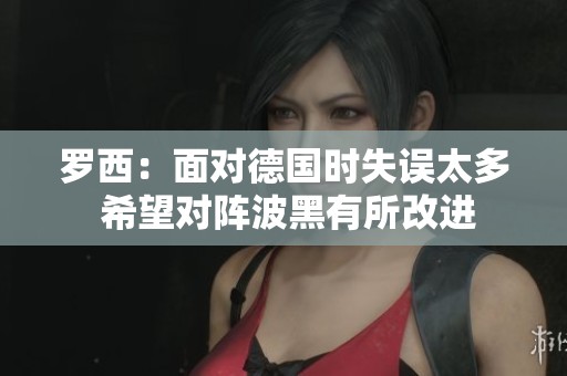 罗西：面对德国时失误太多 希望对阵波黑有所改进