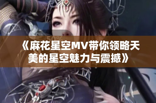《麻花星空MV带你领略天美的星空魅力与震撼》