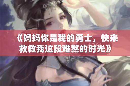 《妈妈你是我的勇士，快来救救我这段难熬的时光》