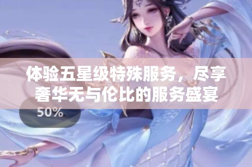 体验五星级特殊服务，尽享奢华无与伦比的服务盛宴