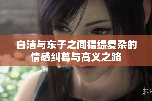 白洁与东子之间错综复杂的情感纠葛与高义之路