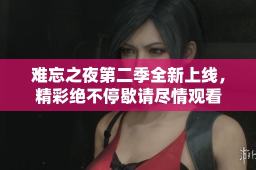 难忘之夜第二季全新上线，精彩绝不停歇请尽情观看