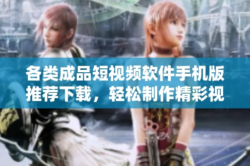 各类成品短视频软件手机版推荐下载，轻松制作精彩视频