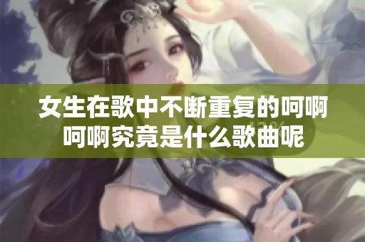 女生在歌中不断重复的呵啊呵啊究竟是什么歌曲呢