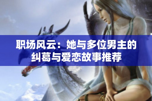 职场风云：她与多位男主的纠葛与爱恋故事推荐