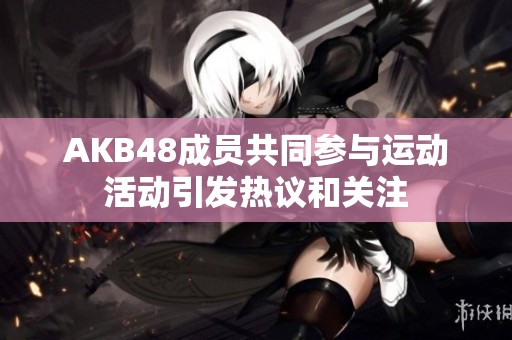 AKB48成员共同参与运动活动引发热议和关注