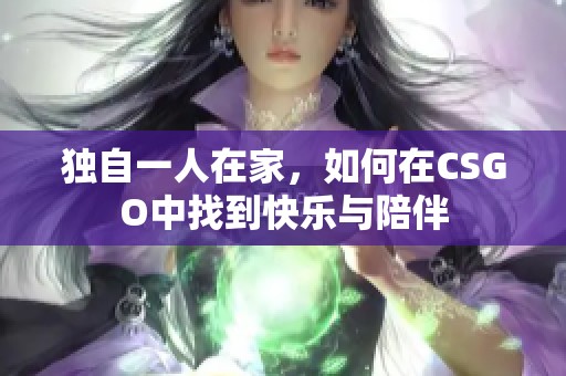 独自一人在家，如何在CSGO中找到快乐与陪伴