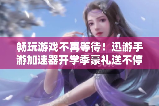 畅玩游戏不再等待！迅游手游加速器开学季豪礼送不停