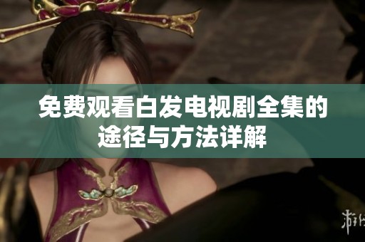 免费观看白发电视剧全集的途径与方法详解