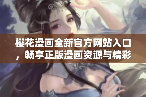 樱花漫画全新官方网站入口，畅享正版漫画资源与精彩内容