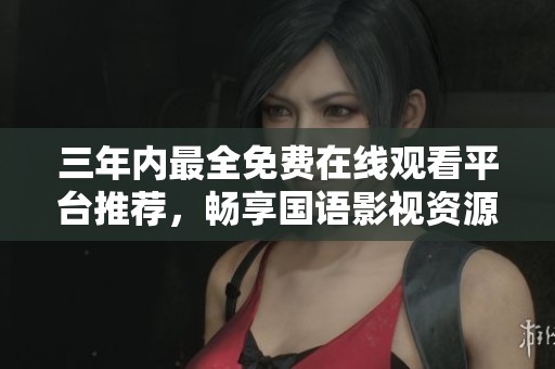 三年内最全免费在线观看平台推荐，畅享国语影视资源