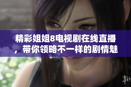 精彩姐姐8电视剧在线直播，带你领略不一样的剧情魅力