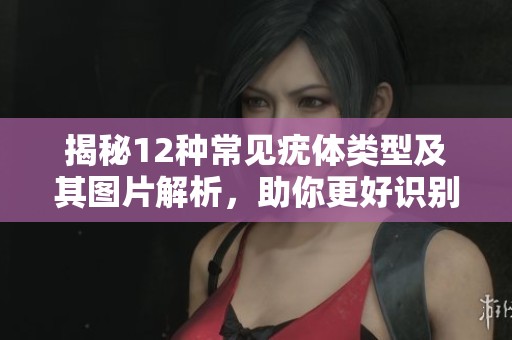 揭秘12种常见疣体类型及其图片解析，助你更好识别与预防