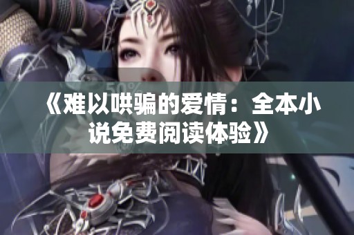 《难以哄骗的爱情：全本小说免费阅读体验》